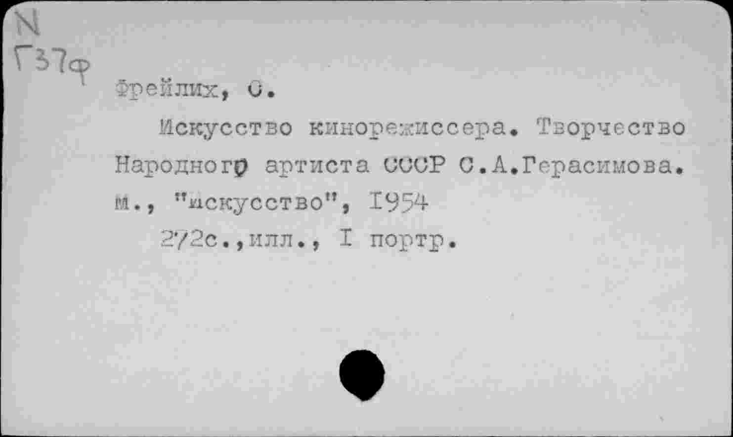 ﻿Г2>7о>
Фрейлих, С.
Искусство кинорежиссера. Творчество Народного артиста СССР С.А.Герасимова, м., ’’искусство”, 1954
2?2с.,илл., I портр.